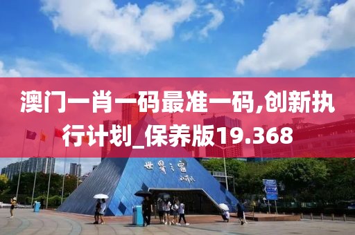 澳门一肖一码最准一码,创新执行计划_保养版19.368