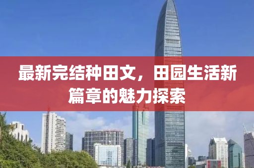 最新完结种田文，田园生活新篇章的魅力探索