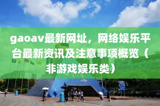 gaoav最新网址，网络娱乐平台最新资讯及注意事项概览（非游戏娱乐类）