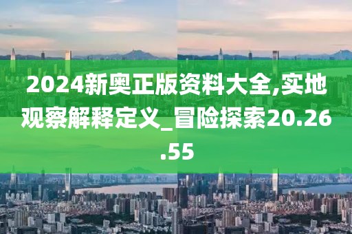 2024新奥正版资料大全,实地观察解释定义_冒险探索20.26.55