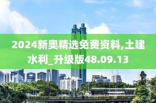 2024新奥精选免费资料,土建水利_升级版48.09.13