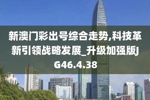 新澳门彩出号综合走势,科技革新引领战略发展_升级加强版JG46.4.38
