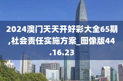 2024澳门天天开好彩大全65期,社会责任实施方案_图像版44.16.23