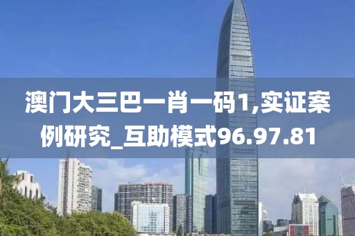 澳门大三巴一肖一码1,实证案例研究_互助模式96.97.81