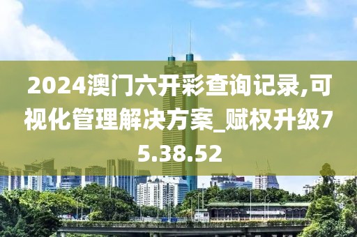 2024澳门六开彩查询记录,可视化管理解决方案_赋权升级75.38.52