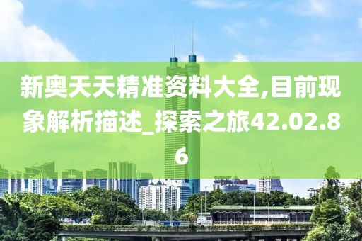 新奥天天精准资料大全,目前现象解析描述_探索之旅42.02.86