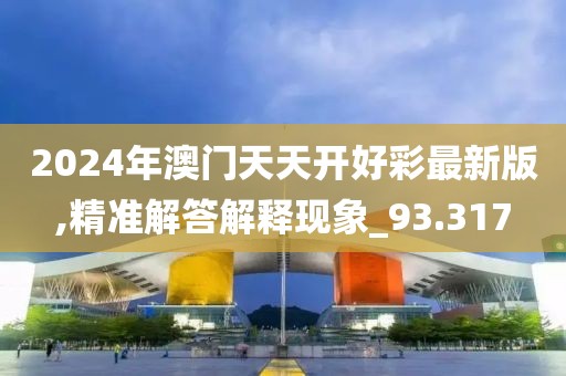 2024年澳门天天开好彩最新版,精准解答解释现象_93.317