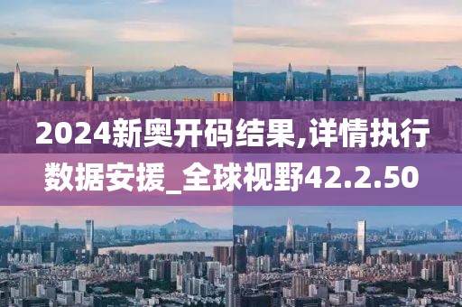 2024新奥开码结果,详情执行数据安援_全球视野42.2.50