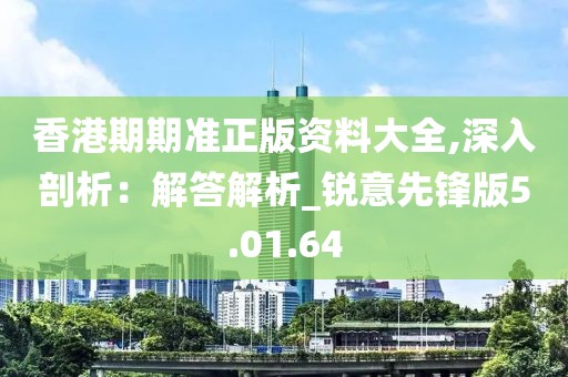 香港期期准正版资料大全,深入剖析：解答解析_锐意先锋版5.01.64