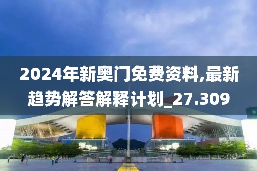 2024年新奥门免费资料,最新趋势解答解释计划_27.309