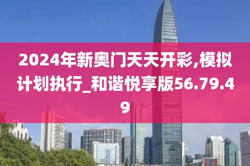 2024年新奥门天天开彩,模拟计划执行_和谐悦享版56.79.49