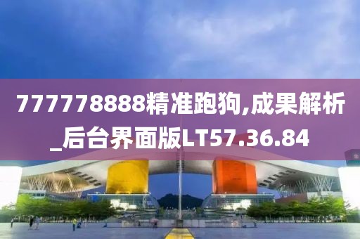777778888精准跑狗,成果解析_后台界面版LT57.36.84