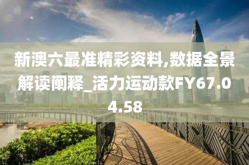 新澳六最准精彩资料,数据全景解读阐释_活力运动款FY67.04.58