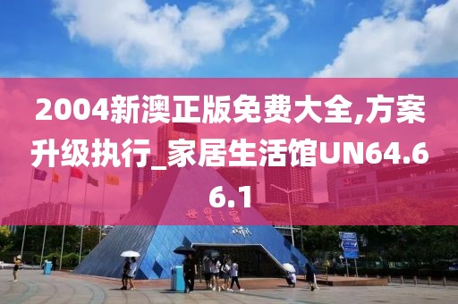 2004新澳正版免费大全,方案升级执行_家居生活馆UN64.66.1