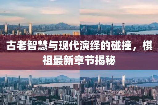 古老智慧与现代演绎的碰撞，棋祖最新章节揭秘