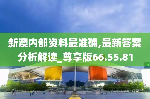 新澳内部资料最准确,最新答案分析解读_尊享版66.55.81