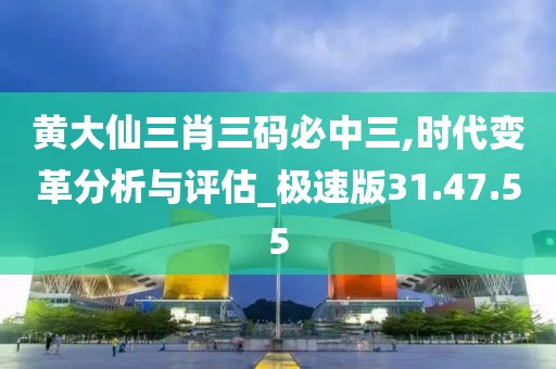 黄大仙三肖三码必中三,时代变革分析与评估_极速版31.47.55