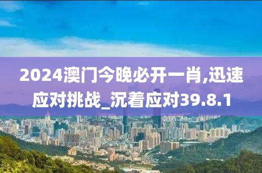 2024澳门今晚必开一肖,迅速应对挑战_沉着应对39.8.1