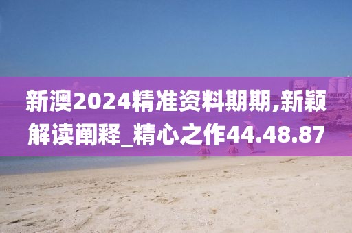 新澳2024精准资料期期,新颖解读阐释_精心之作44.48.87