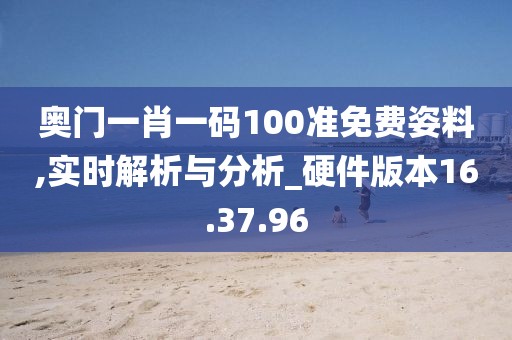 奥门一肖一码100准免费姿料,实时解析与分析_硬件版本16.37.96