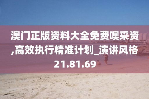 澳门正版资料大全免费噢采资,高效执行精准计划_演讲风格21.81.69
