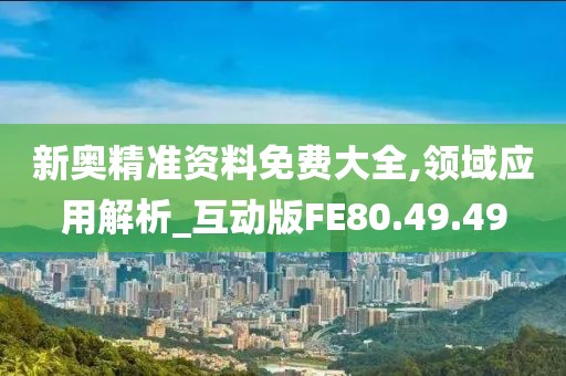 新奥精准资料免费大全,领域应用解析_互动版FE80.49.49