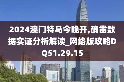 2024澳门特马今晚开,确凿数据实证分析解读_网络版攻略DQ51.29.15