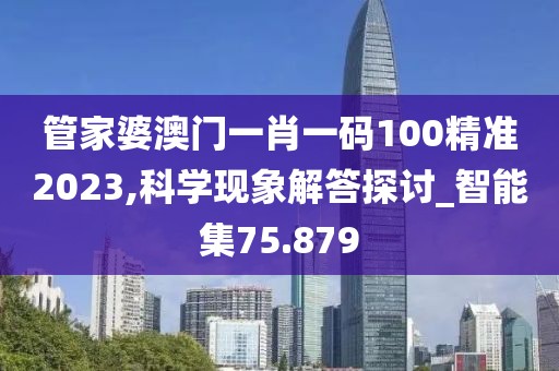 管家婆澳门一肖一码100精准2023,科学现象解答探讨_智能集75.879