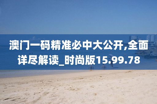 澳门一码精准必中大公开,全面详尽解读_时尚版15.99.78