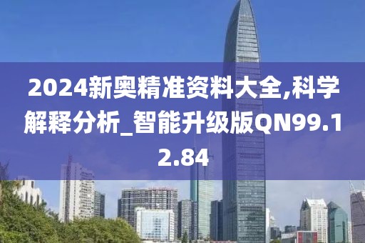 2024新奥精准资料大全,科学解释分析_智能升级版QN99.12.84