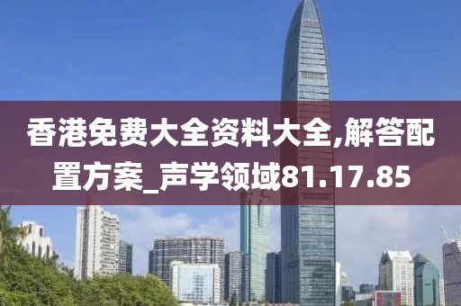 香港免费大全资料大全,解答配置方案_声学领域81.17.85