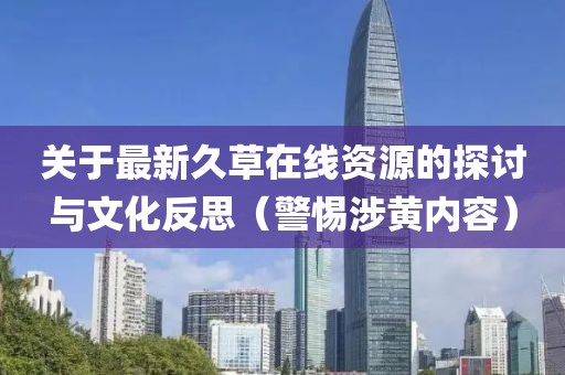 关于最新久草在线资源的探讨与文化反思（警惕涉黄内容）