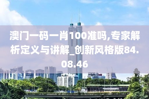 澳门一码一肖100准吗,专家解析定义与讲解_创新风格版84.08.46