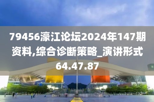 79456濠江论坛2024年147期资料,综合诊断策略_演讲形式64.47.87