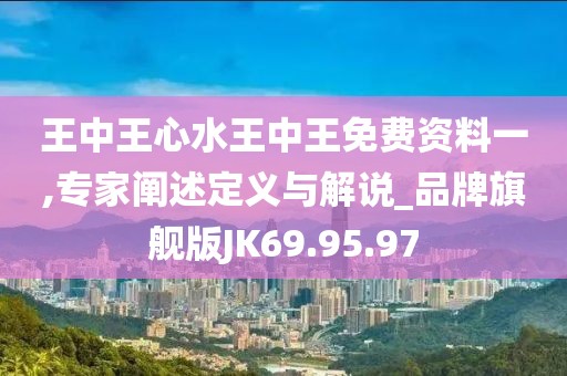 王中王心水王中王免费资料一,专家阐述定义与解说_品牌旗舰版JK69.95.97