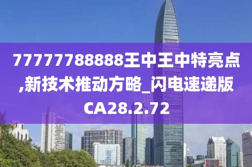 77777788888王中王中特亮点,新技术推动方略_闪电速递版CA28.2.72