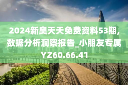 2024新奥天天免费资料53期,数据分析洞察报告_小朋友专属YZ60.66.41