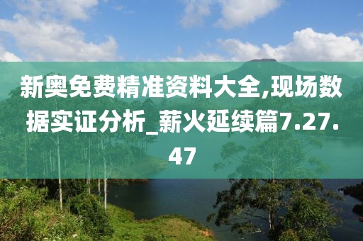 新奥免费精准资料大全,现场数据实证分析_薪火延续篇7.27.47