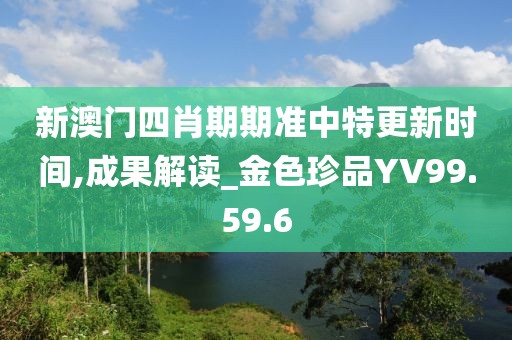 新澳门四肖期期准中特更新时间,成果解读_金色珍品YV99.59.6