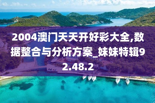 2004澳门天天开好彩大全,数据整合与分析方案_妹妹特辑92.48.2
