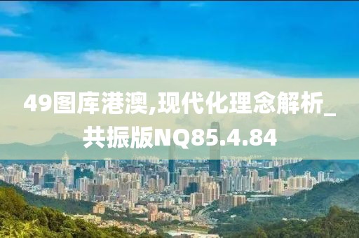 49图库港澳,现代化理念解析_共振版NQ85.4.84