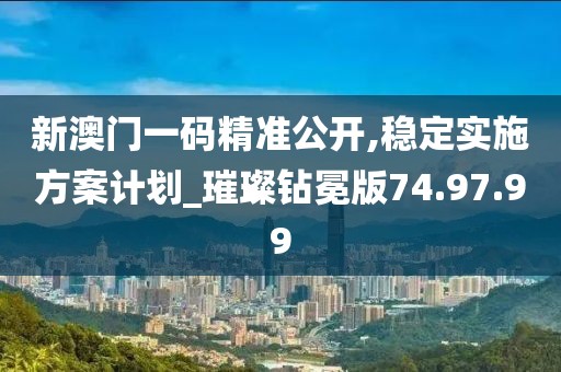 新澳门一码精准公开,稳定实施方案计划_璀璨钻冕版74.97.99