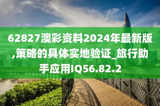 62827澳彩资料2024年最新版,策略的具体实地验证_旅行助手应用IQ56.82.2