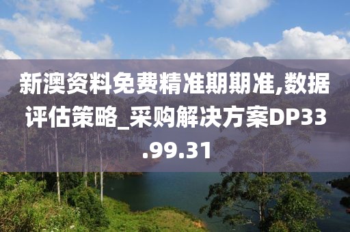 新澳资料免费精准期期准,数据评估策略_采购解决方案DP33.99.31