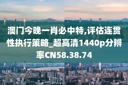 澳门今晚一肖必中特,评估连贯性执行策略_超高清1440p分辨率CN58.38.74