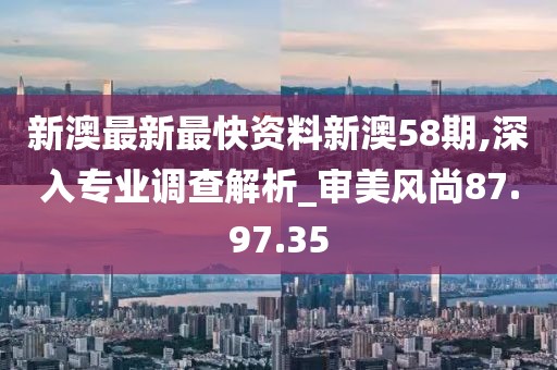 新澳最新最快资料新澳58期,深入专业调查解析_审美风尚87.97.35
