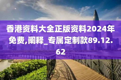 香港资料大全正版资料2024年免费,阐释_专属定制款89.12.62