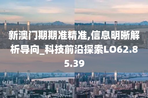 新澳门期期准精准,信息明晰解析导向_科技前沿探索LO62.85.39