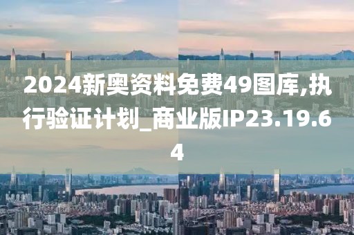 2024新奥资料免费49图库,执行验证计划_商业版IP23.19.64