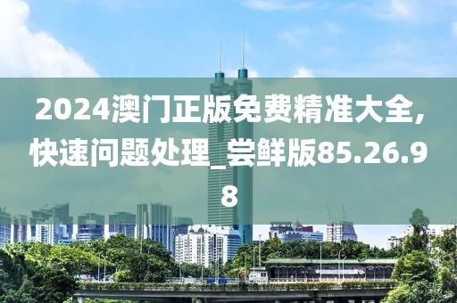 2024澳门正版免费精准大全,快速问题处理_尝鲜版85.26.98